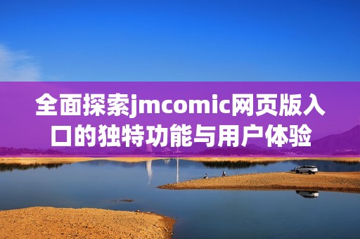 全面探索jmcomic网页版入口的独特功能与用户体验