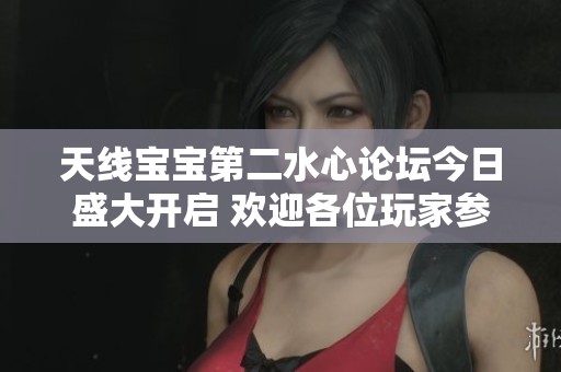 天线宝宝第二水心论坛今日盛大开启 欢迎各位玩家参与交流