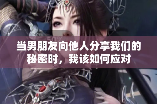 当男朋友向他人分享我们的秘密时，我该如何应对
