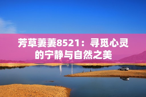 芳草萋萋8521：寻觅心灵的宁静与自然之美