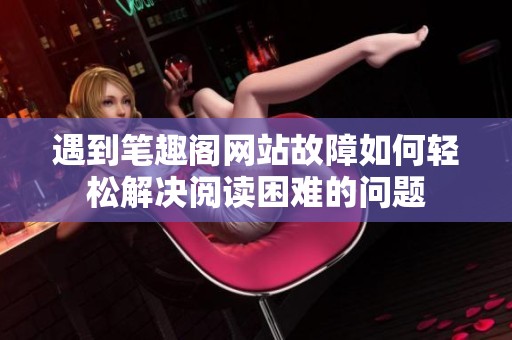 遇到笔趣阁网站故障如何轻松解决阅读困难的问题