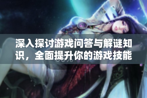 深入探讨游戏问答与解谜知识，全面提升你的游戏技能