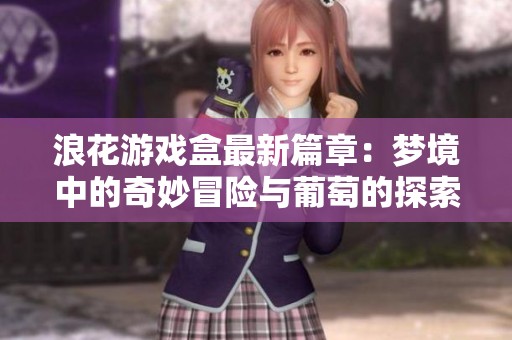 浪花游戏盒最新篇章：梦境中的奇妙冒险与葡萄的探索之旅