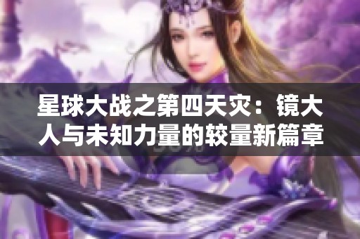 星球大战之第四天灾：镜大人与未知力量的较量新篇章