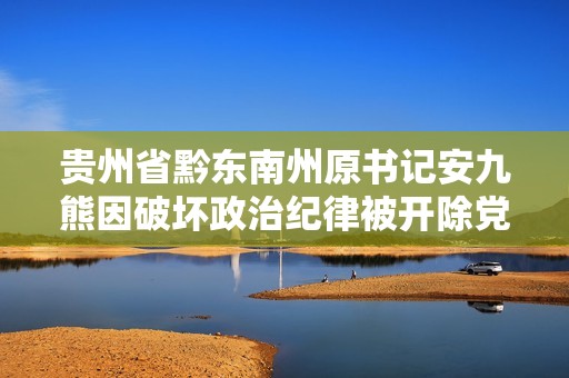 贵州省黔东南州原书记安九熊因破坏政治纪律被开除党籍