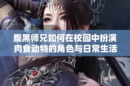 腹黑师兄如何在校园中扮演肉食动物的角色与日常生活揭秘