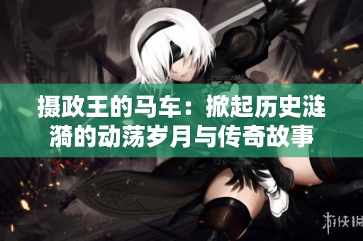 摄政王的马车：掀起历史涟漪的动荡岁月与传奇故事
