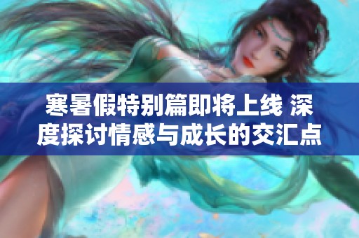 寒暑假特别篇即将上线 深度探讨情感与成长的交汇点