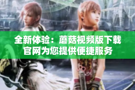 全新体验：蘑菇视频版下载官网为您提供便捷服务