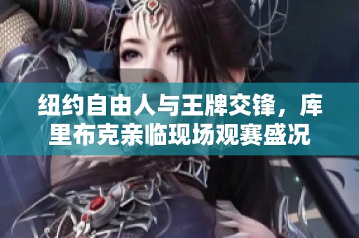 纽约自由人与王牌交锋，库里布克亲临现场观赛盛况