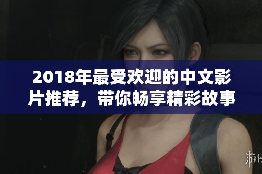 2018年最受欢迎的中文影片推荐,带你畅享精彩故事 2018年最受欢迎的中文影片推荐,带你畅享精彩故事