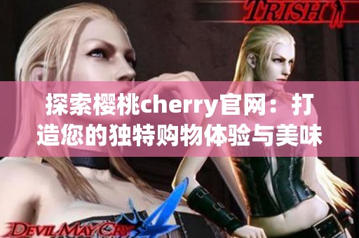 探索樱桃cherry官网：打造您的独特购物体验与美味生活