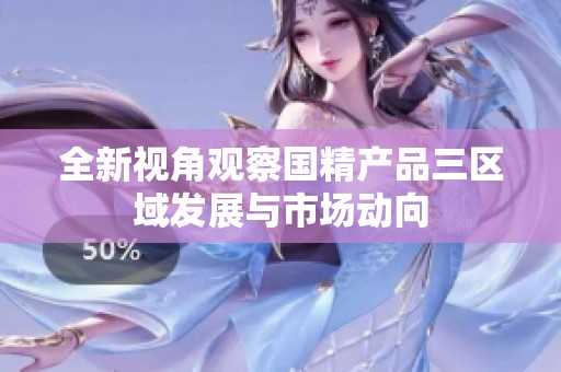 全新视角观察国精产品三区域发展与市场动向