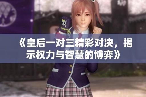 《皇后一对三精彩对决，揭示权力与智慧的博弈》