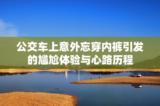 公交车上意外忘穿内裤引发的尴尬体验与心路历程