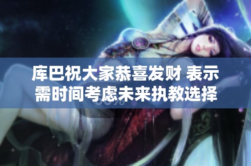 库巴祝大家恭喜发财 表示需时间考虑未来执教选择