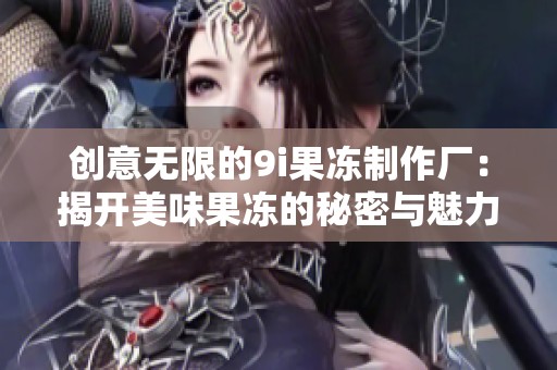 创意无限的9i果冻制作厂：揭开美味果冻的秘密与魅力
