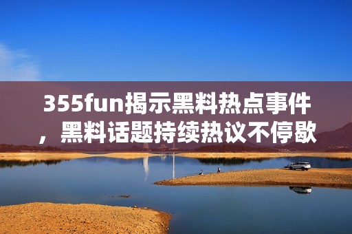 355fun揭示黑料热点事件，黑料话题持续热议不停歇