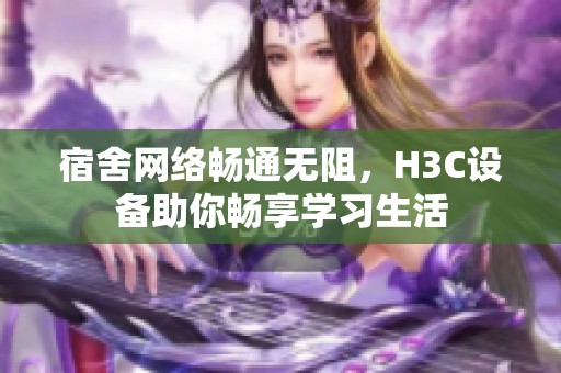宿舍网络畅通无阻，H3C设备助你畅享学习生活