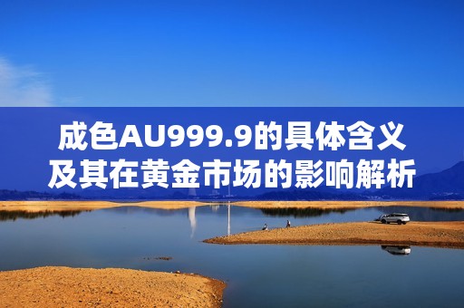 成色AU999.9的具体含义及其在黄金市场的影响解析
