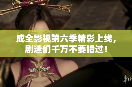 成全影视第六季精彩上线，剧迷们千万不要错过！