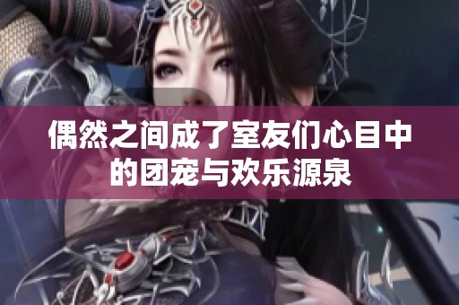偶然之间成了室友们心目中的团宠与欢乐源泉