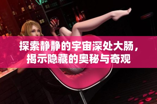 探索静静的宇宙深处大肠，揭示隐藏的奥秘与奇观