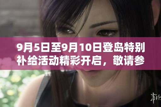 9月5日至9月10日登岛特别补给活动精彩开启，敬请参与！
