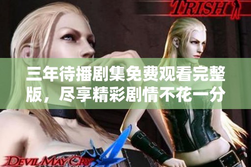 三年待播剧集免费观看完整版，尽享精彩剧情不花一分钱