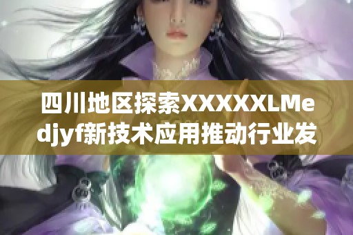 四川地区探索XXXXXLMedjyf新技术应用推动行业发展