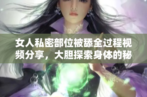 女人私密部位被舔全过程视频分享，大胆探索身体的秘密