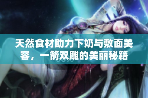 天然食材助力下奶与敷面美容，一箭双雕的美丽秘籍