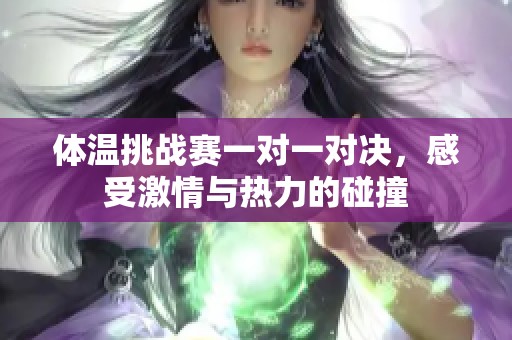 体温挑战赛一对一对决，感受激情与热力的碰撞