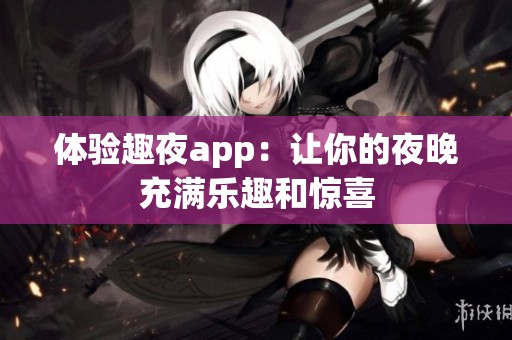 体验趣夜app：让你的夜晚充满乐趣和惊喜