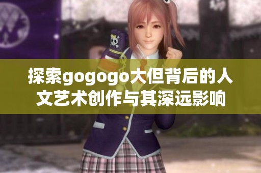 探索gogogo大但背后的人文艺术创作与其深远影响