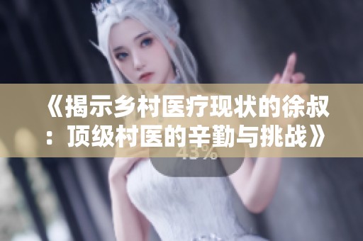 《揭示乡村医疗现状的徐叔：顶级村医的辛勤与挑战》