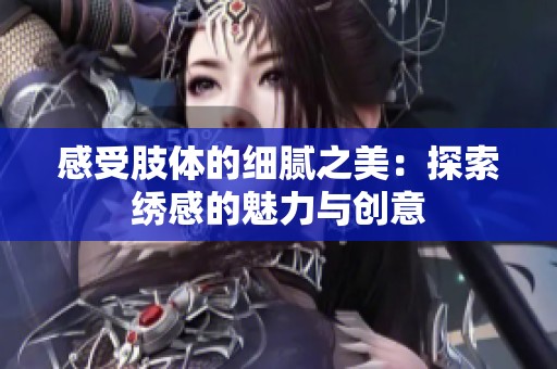 感受肢体的细腻之美：探索绣感的魅力与创意