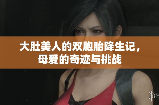 大肚美人的双胞胎降生记，母爱的奇迹与挑战