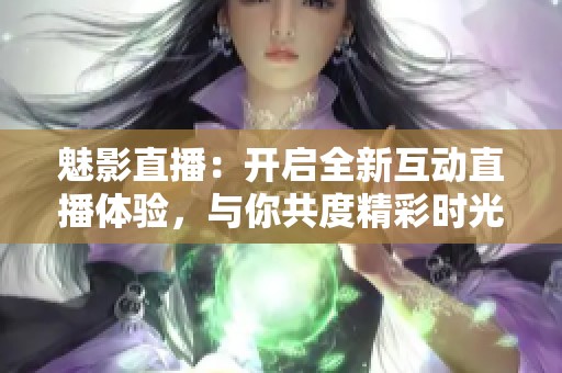 魅影直播：开启全新互动直播体验，与你共度精彩时光