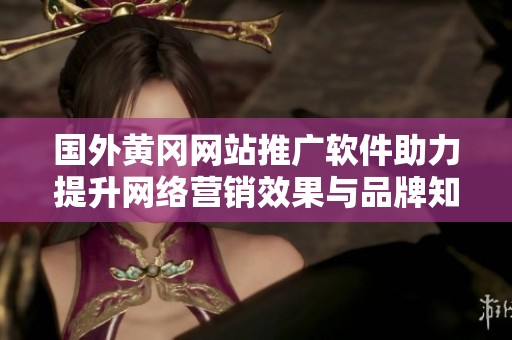 国外黄冈网站推广软件助力提升网络营销效果与品牌知名度