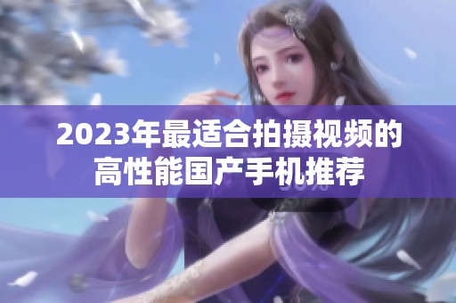 2023年最适合拍摄视频的高性能国产手机推荐