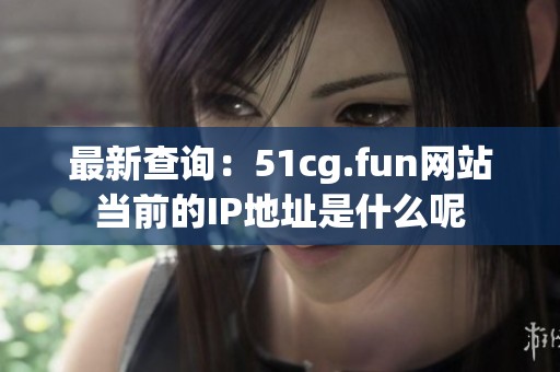 最新查询：51cg.fun网站当前的IP地址是什么呢