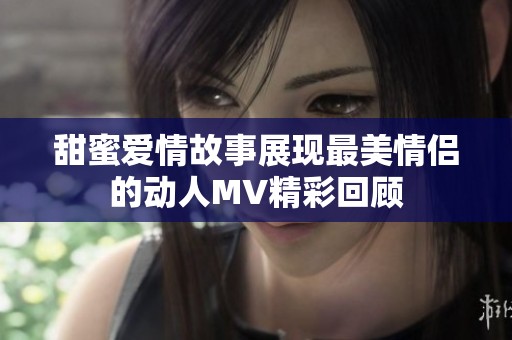 甜蜜爱情故事展现最美情侣的动人MV精彩回顾