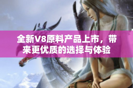 全新V8原料产品上市，带来更优质的选择与体验
