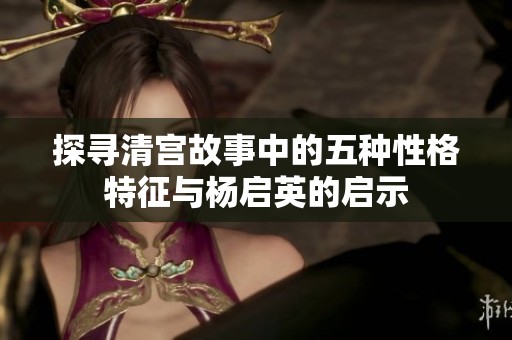 探寻清宫故事中的五种性格特征与杨启英的启示