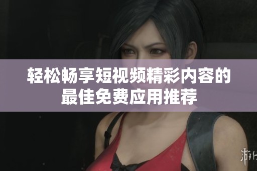 轻松畅享短视频精彩内容的最佳免费应用推荐