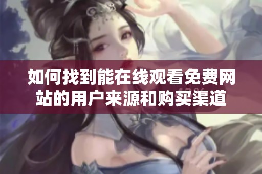 如何找到能在线观看免费网站的用户来源和购买渠道