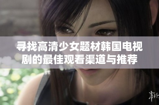 寻找高清少女题材韩国电视剧的最佳观看渠道与推荐