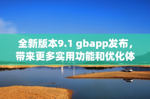 全新版本9.1 gbapp发布，带来更多实用功能和优化体验