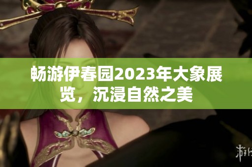 畅游伊春园2023年大象展览，沉浸自然之美